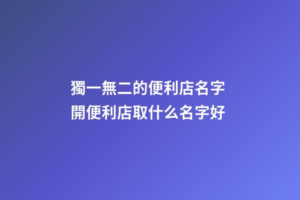 獨一無二的便利店名字 開便利店取什么名字好